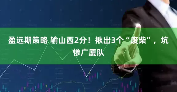 盈远期策略 输山西2分！揪出3个“废柴”，坑惨广厦队
