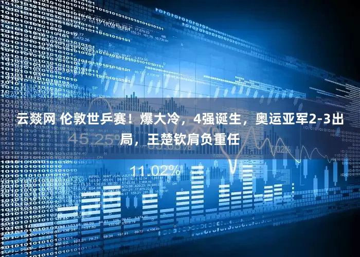 云燚网 伦敦世乒赛！爆大冷，4强诞生，奥运亚军2-3出局，王楚钦肩负重任